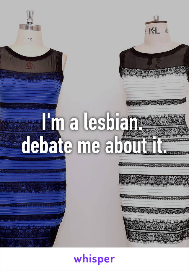 I'm a lesbian. 
debate me about it.