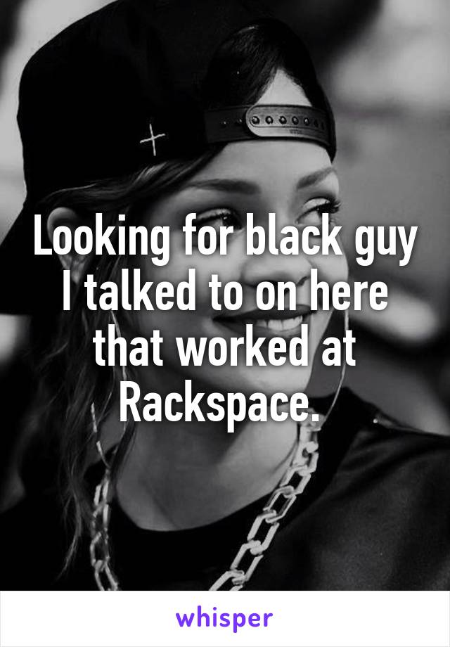 Looking for black guy I talked to on here that worked at Rackspace. 