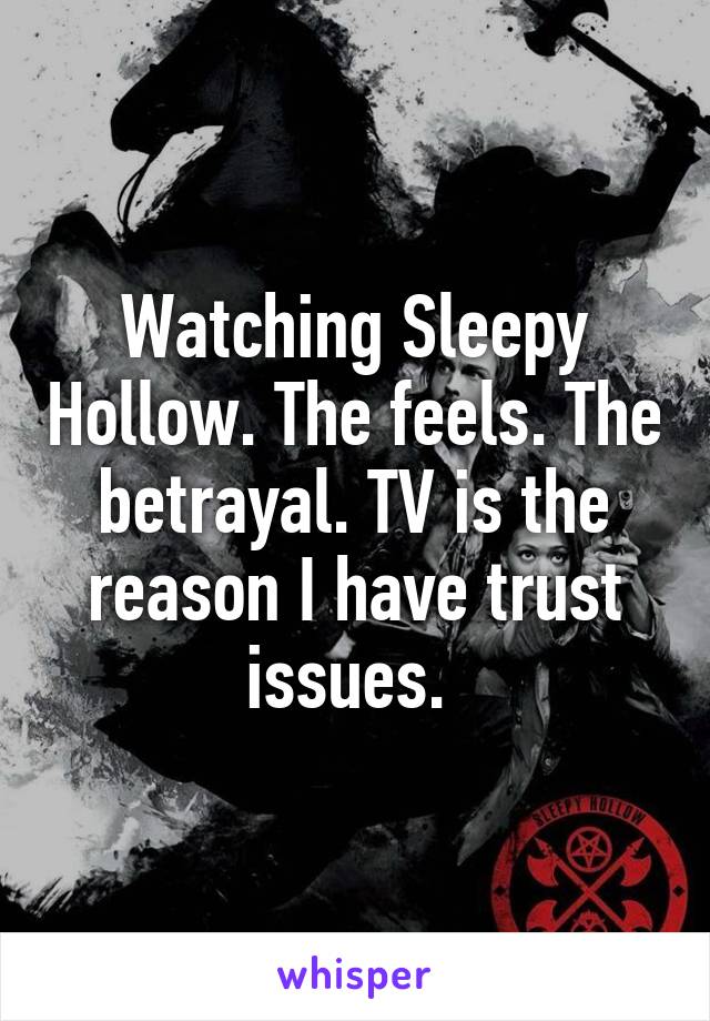 Watching Sleepy Hollow. The feels. The betrayal. TV is the reason I have trust issues. 