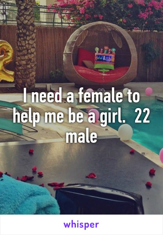 I need a female to help me be a girl.  22 male