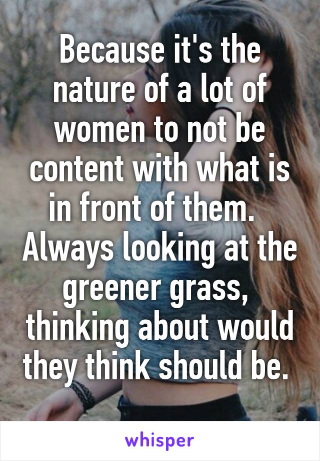 Because it's the nature of a lot of women to not be content with what is in front of them.   Always looking at the greener grass,  thinking about would they think should be.  