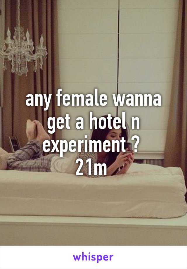 any female wanna get a hotel n experiment ? 
21m 