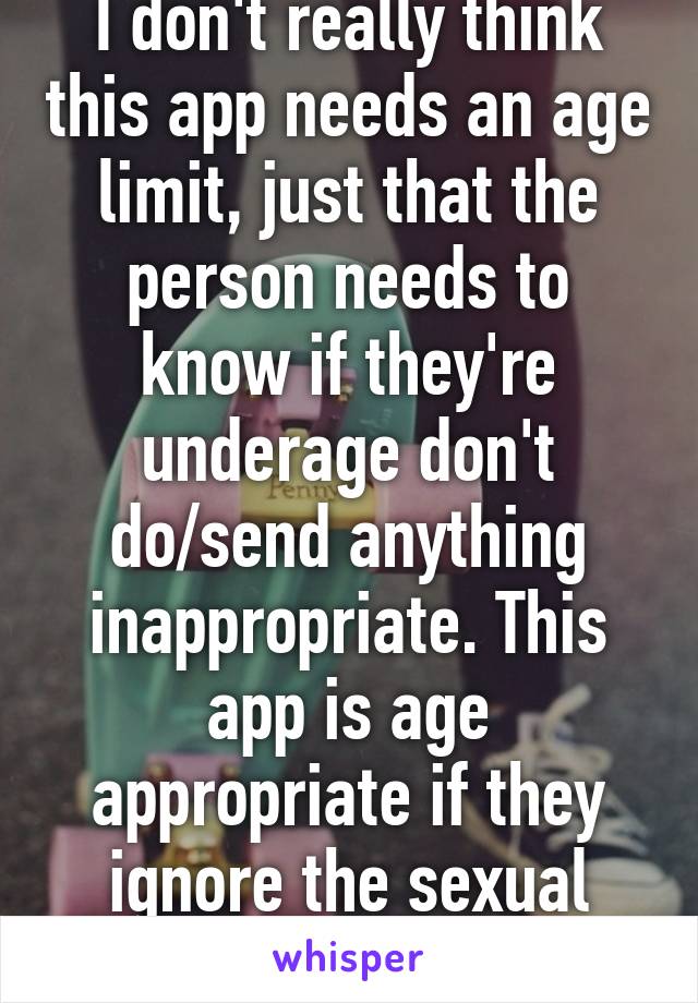 I don't really think this app needs an age limit, just that the person needs to know if they're underage don't do/send anything inappropriate. This app is age appropriate if they ignore the sexual side to it