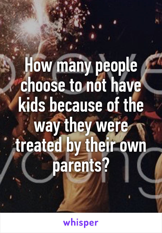 How many people choose to not have kids because of the way they were treated by their own parents?