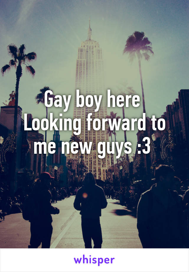 Gay boy here 
Looking forward to me new guys :3 
