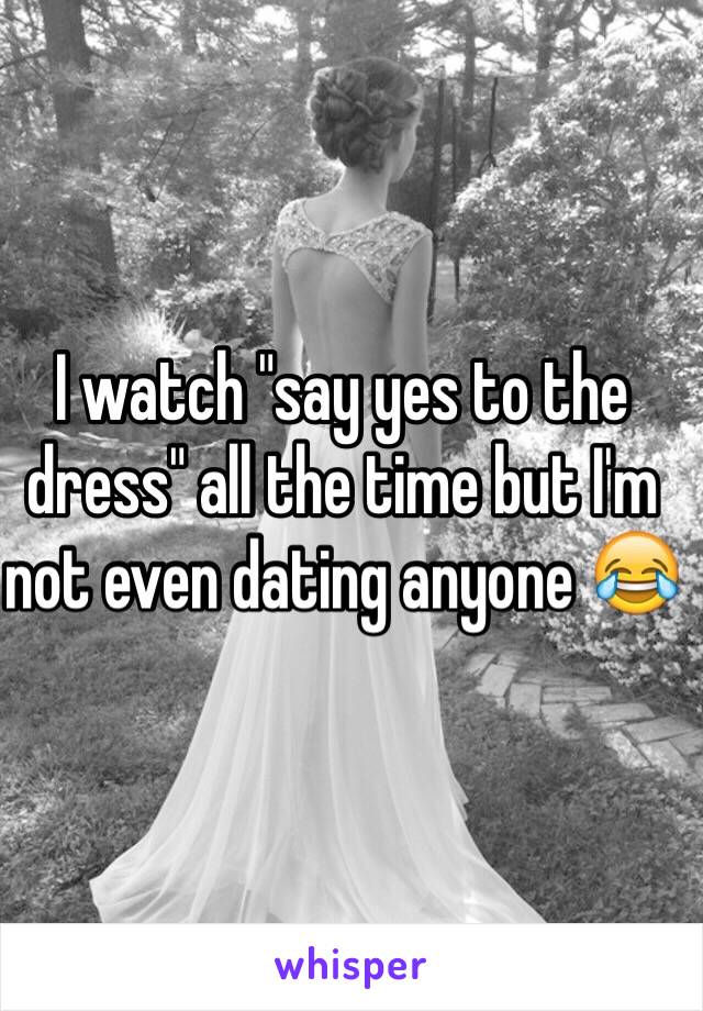 I watch "say yes to the dress" all the time but I'm not even dating anyone 😂