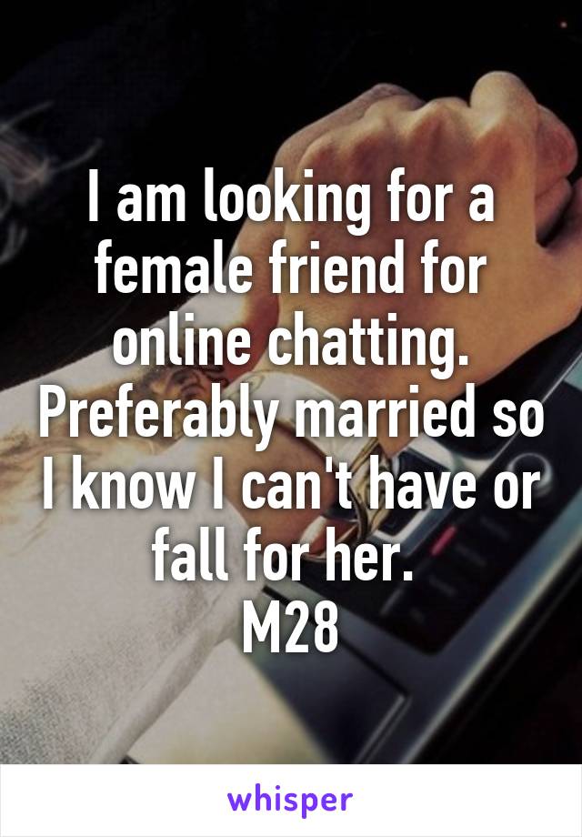 I am looking for a female friend for online chatting. Preferably married so I know I can't have or fall for her. 
M28