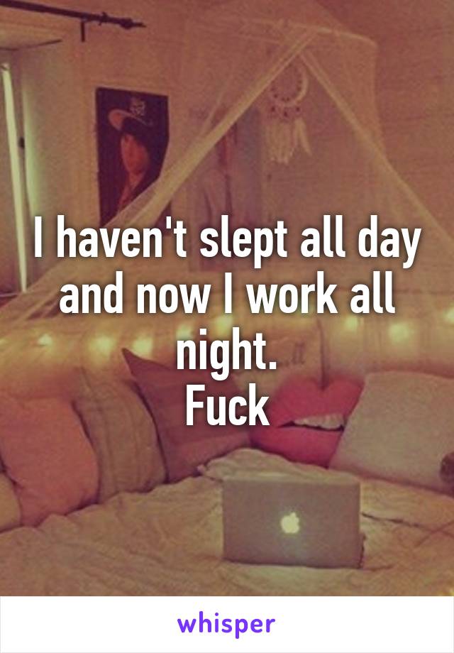 I haven't slept all day and now I work all night.
Fuck