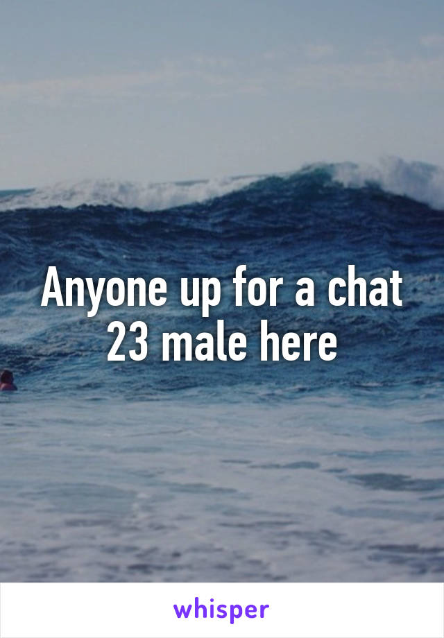 Anyone up for a chat 23 male here