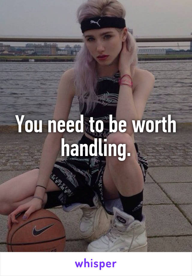 You need to be worth handling.