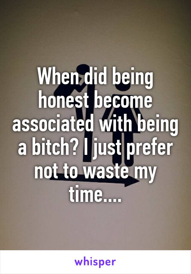 When did being honest become associated with being a bitch? I just prefer not to waste my time....