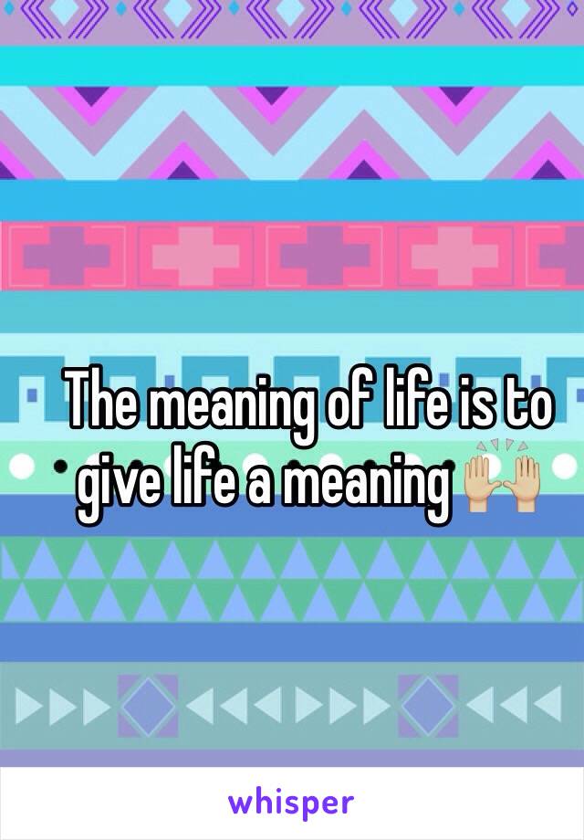 The meaning of life is to give life a meaning 🙌🏼