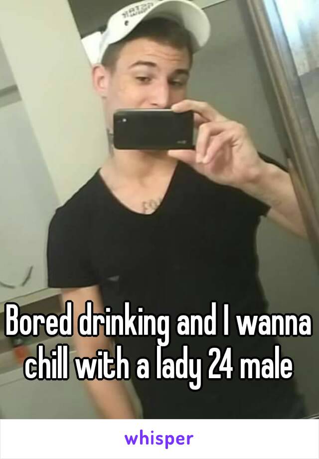 Bored drinking and I wanna chill with a lady 24 male 