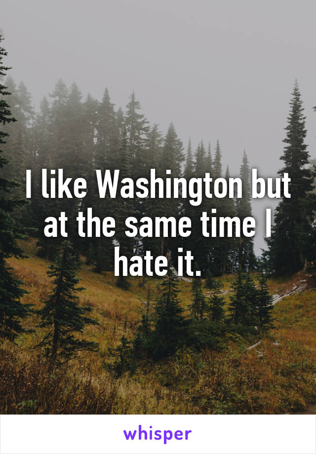 I like Washington but at the same time I hate it.