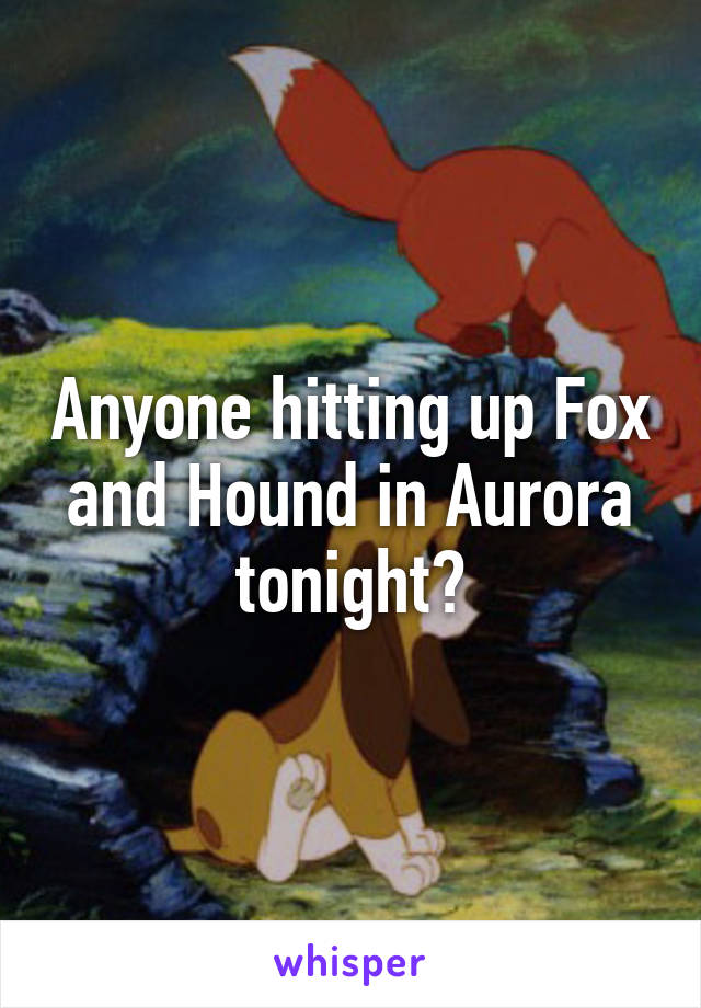 Anyone hitting up Fox and Hound in Aurora tonight?