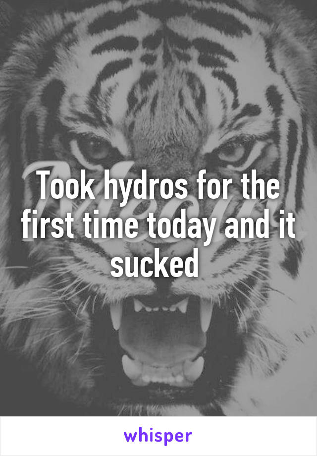 Took hydros for the first time today and it sucked 