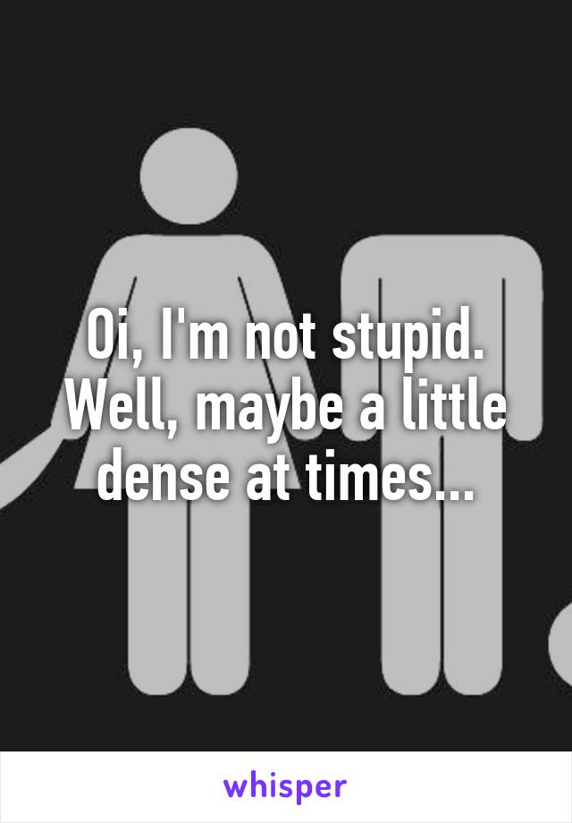 Oi, I'm not stupid. Well, maybe a little dense at times...