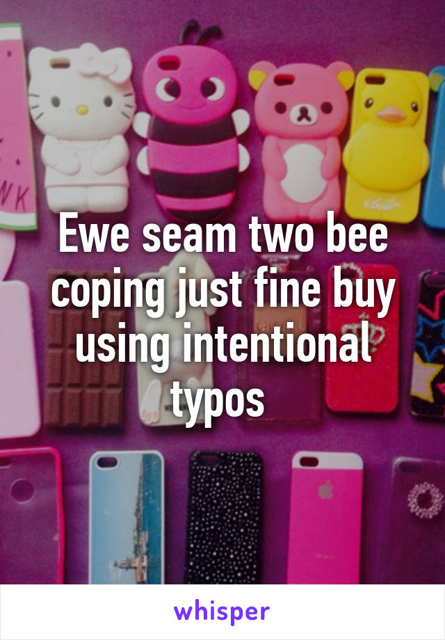 Ewe seam two bee coping just fine buy using intentional typos 