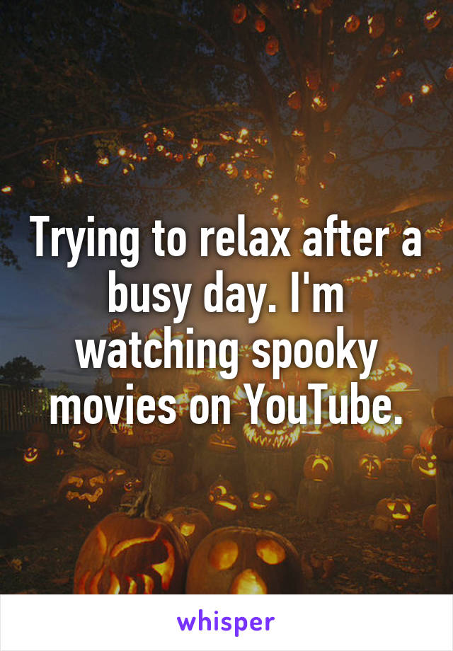 Trying to relax after a busy day. I'm watching spooky movies on YouTube.