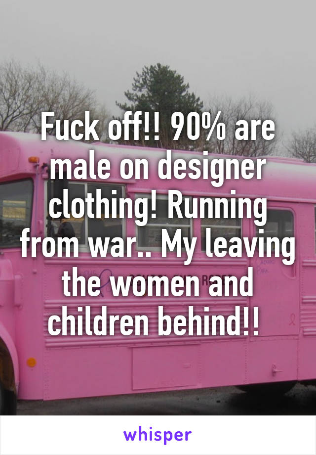 Fuck off!! 90% are male on designer clothing! Running from war.. My leaving the women and children behind!! 