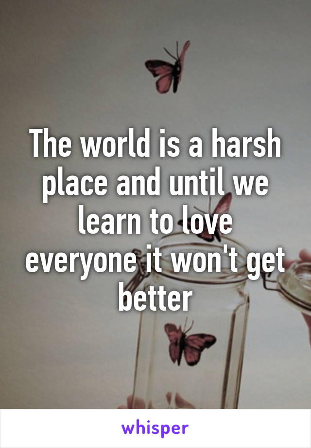 The world is a harsh place and until we learn to love everyone it won't get better