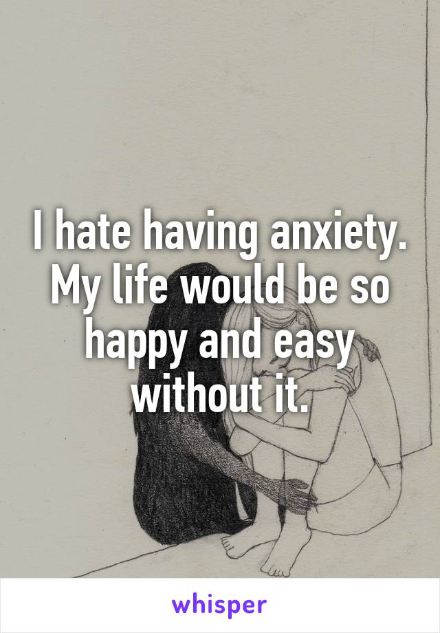 I hate having anxiety.
My life would be so happy and easy without it.
