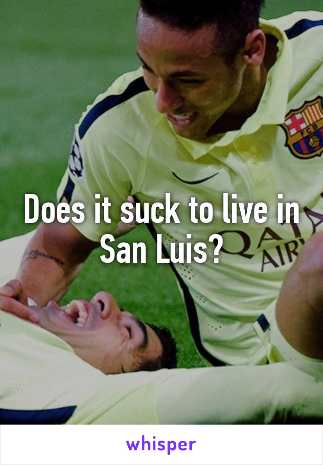 Does it suck to live in San Luis?