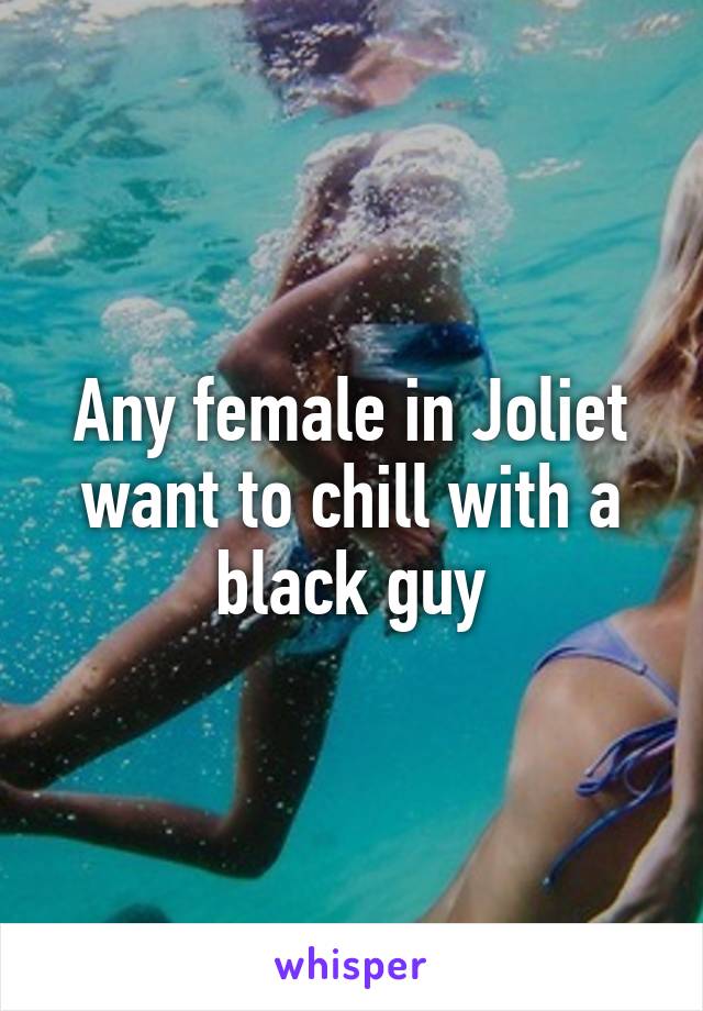 Any female in Joliet want to chill with a black guy