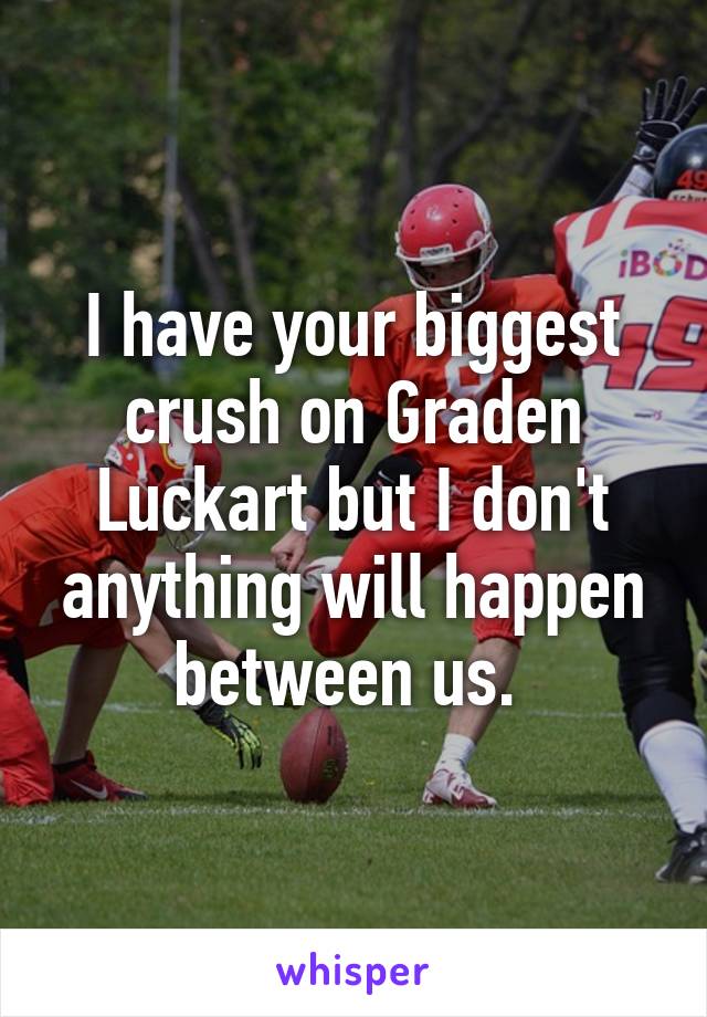 I have your biggest crush on Graden Luckart but I don't anything will happen between us. 