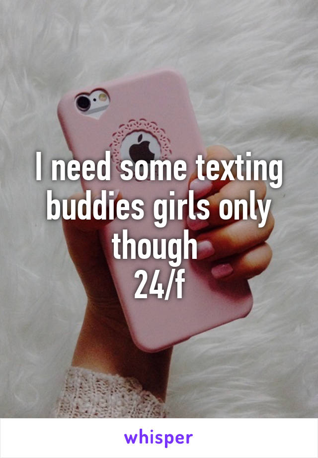 I need some texting buddies girls only though 
24/f