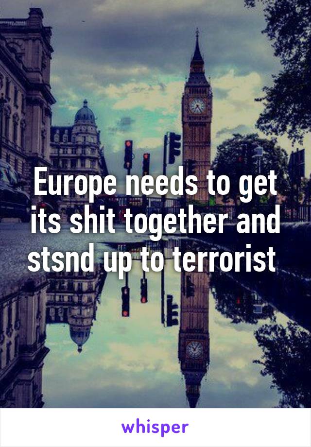 Europe needs to get its shit together and stsnd up to terrorist 
