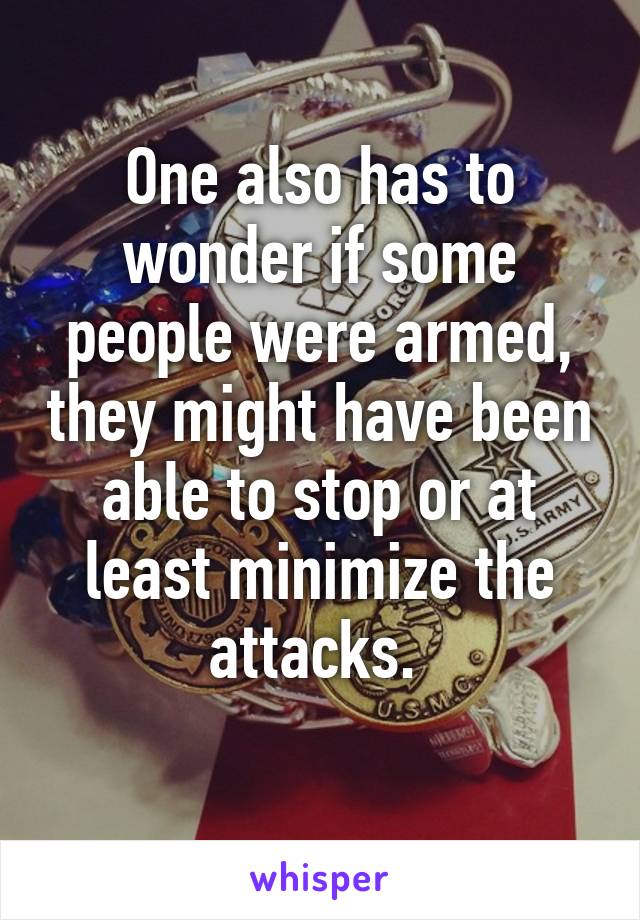 One also has to wonder if some people were armed, they might have been able to stop or at least minimize the attacks. 
