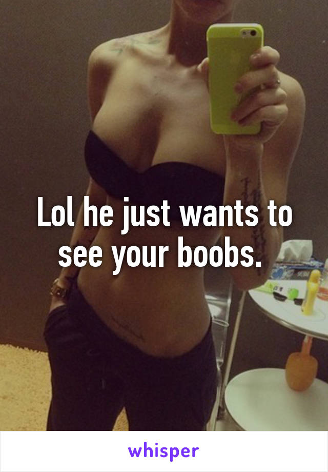Lol he just wants to see your boobs. 
