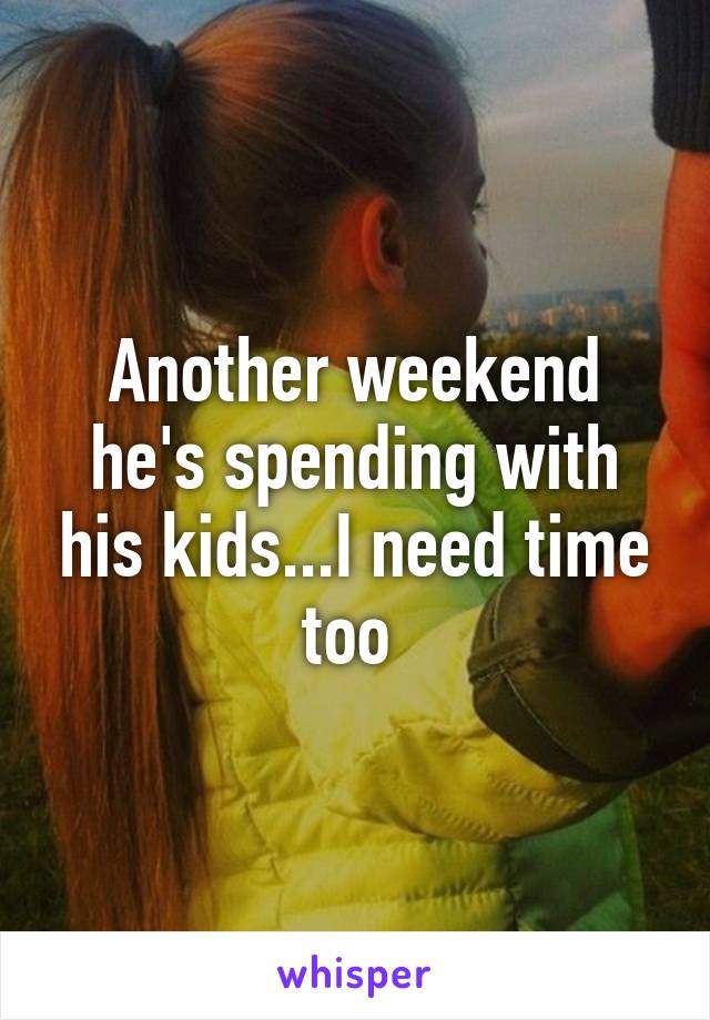 Another weekend he's spending with his kids...I need time too 