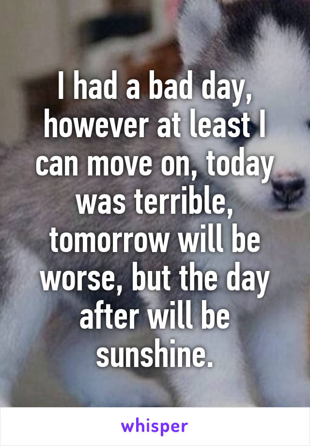 I had a bad day, however at least I can move on, today was terrible, tomorrow will be worse, but the day after will be sunshine.