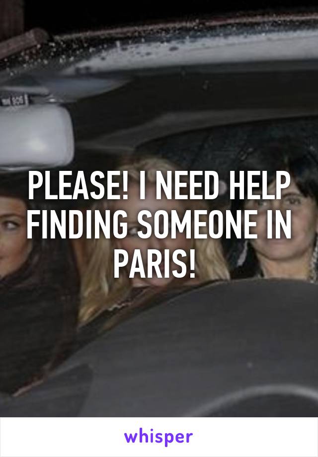PLEASE! I NEED HELP FINDING SOMEONE IN PARIS! 