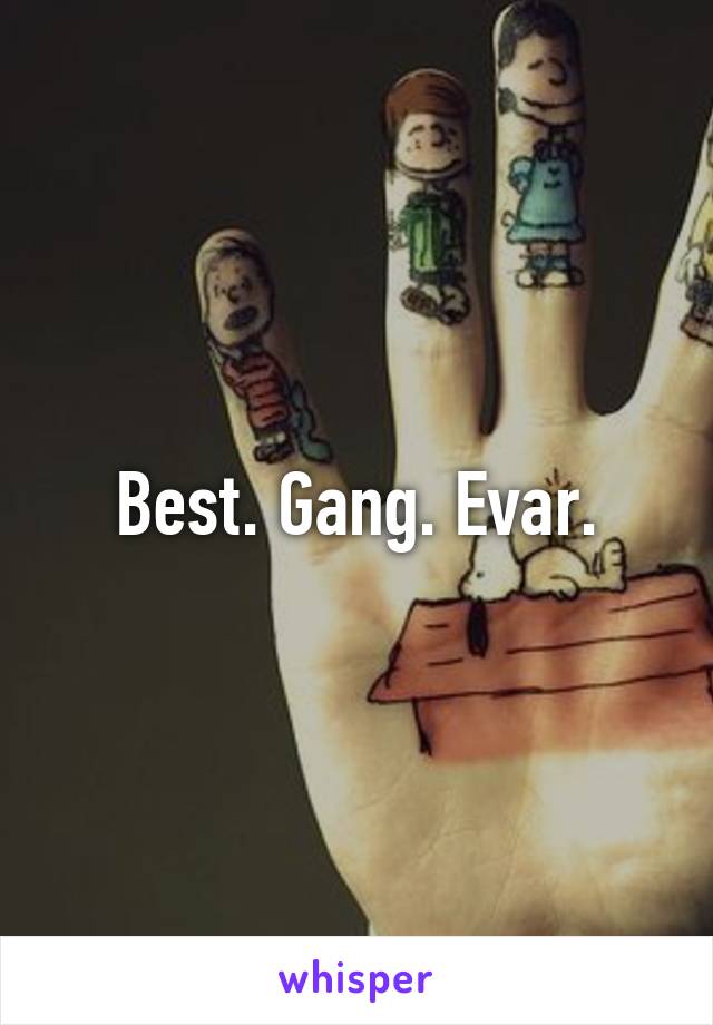 Best. Gang. Evar.