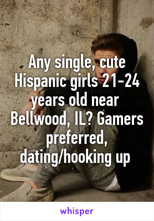 Any single, cute Hispanic girls 21-24 years old near  Bellwood, IL? Gamers preferred, dating/hooking up 