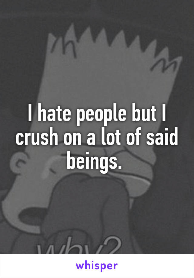 I hate people but I crush on a lot of said beings. 