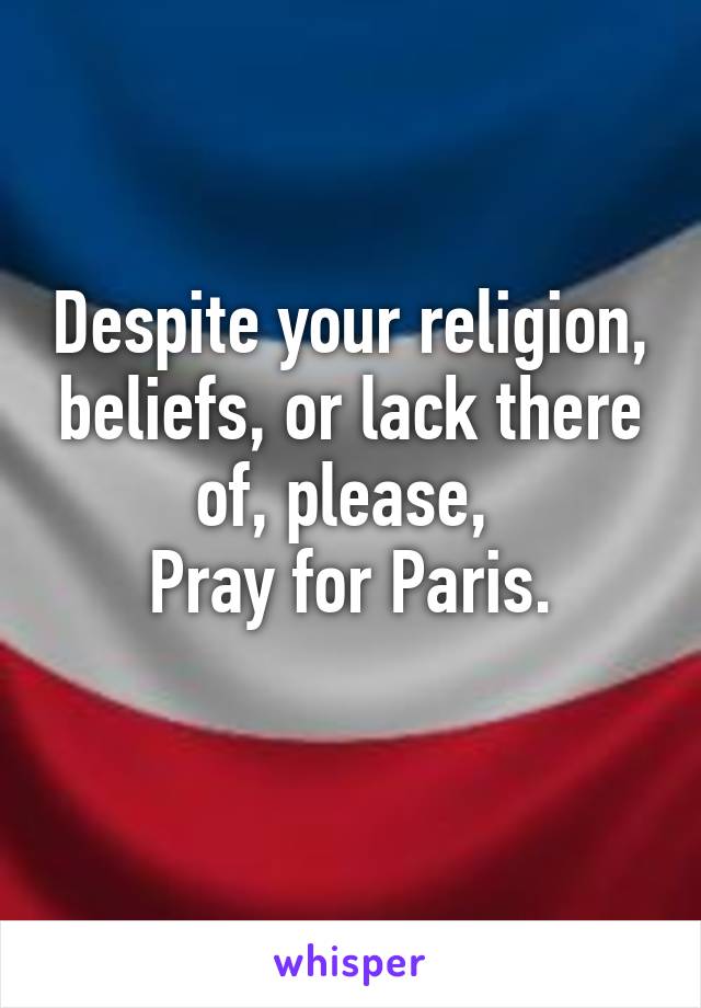 Despite your religion, beliefs, or lack there of, please, 
Pray for Paris.
