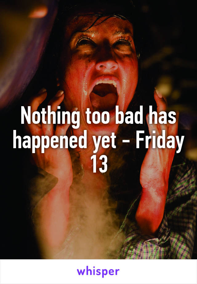 Nothing too bad has happened yet - Friday 13