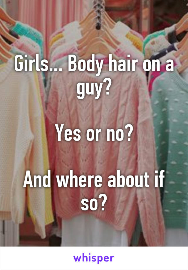 Girls... Body hair on a guy?

Yes or no?

And where about if so?
