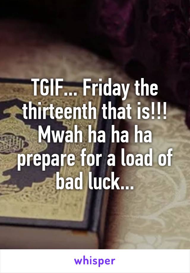 TGIF... Friday the thirteenth that is!!! Mwah ha ha ha prepare for a load of bad luck...