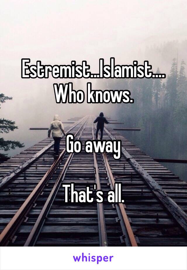 Estremist...Islamist....
Who knows. 

Go away

That's all. 