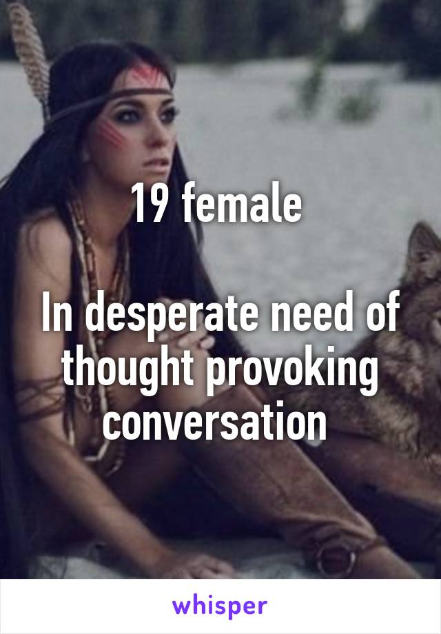 19 female 

In desperate need of thought provoking conversation 