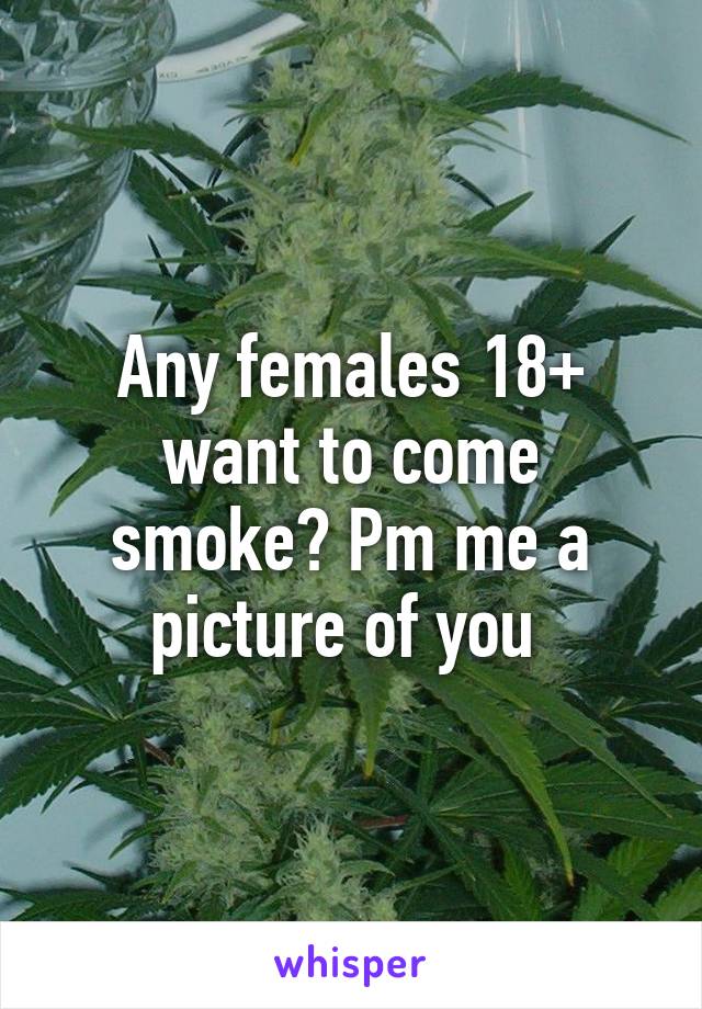 Any females 18+ want to come smoke? Pm me a picture of you 