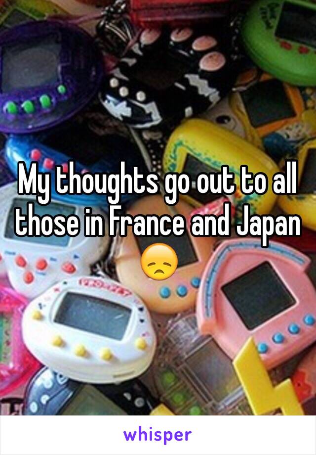 My thoughts go out to all those in France and Japan 😞