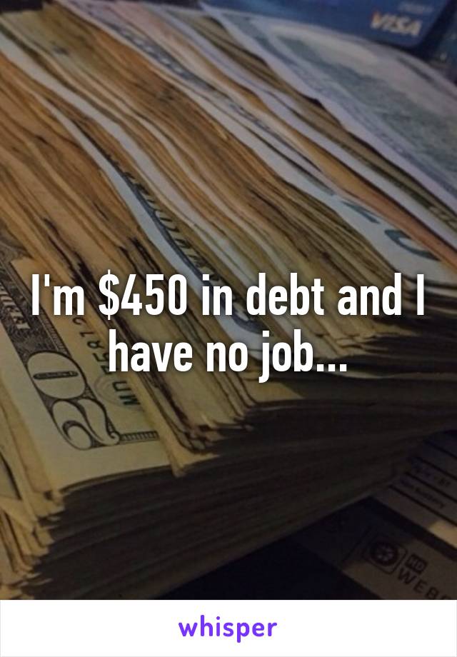 I'm $450 in debt and I have no job...