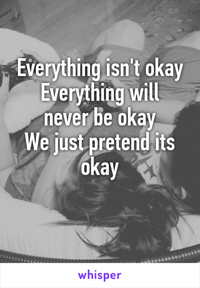 Everything isn't okay
Everything will never be okay
We just pretend its okay

