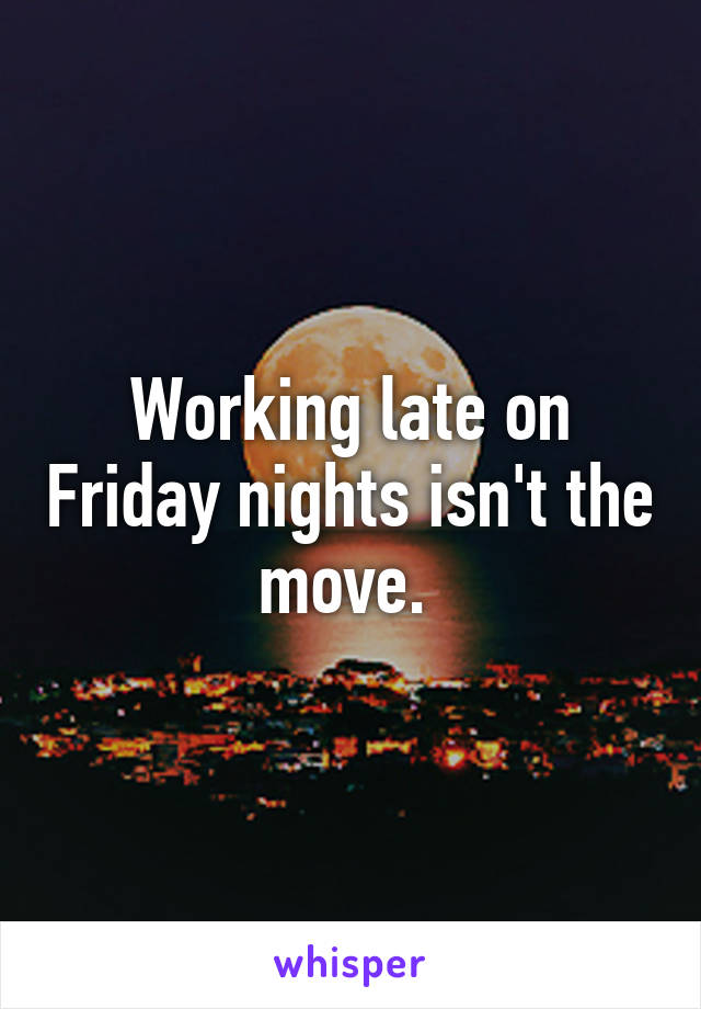 Working late on Friday nights isn't the move. 